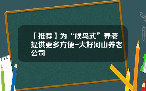 【推荐】为“候鸟式”养老提供更多方便-大好河山养老公司