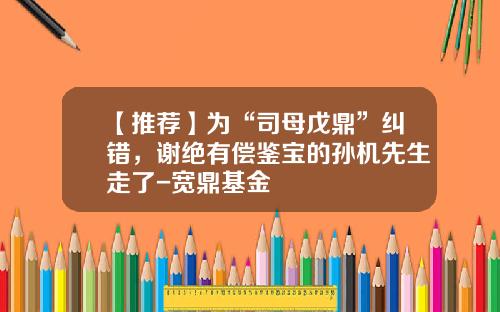 【推荐】为“司母戊鼎”纠错，谢绝有偿鉴宝的孙机先生走了-宽鼎基金
