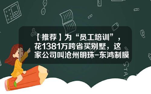 【推荐】为“员工培训”，花1381万跨省买别墅，这家公司叫沧州明珠-东鸿制膜有限公司
