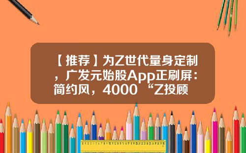 【推荐】为Z世代量身定制，广发元始股App正刷屏：简约风，4000+“Z投顾天团”保驾护航-股票资讯那个app