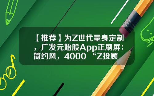 【推荐】为Z世代量身定制，广发元始股App正刷屏：简约风，4000+“Z投顾天团”保驾护航-股票软件怎么显示最新资讯