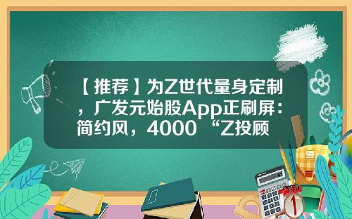 【推荐】为Z世代量身定制，广发元始股App正刷屏：简约风，4000+“Z投顾天团”保驾护航-财经股票资讯类app哪个好