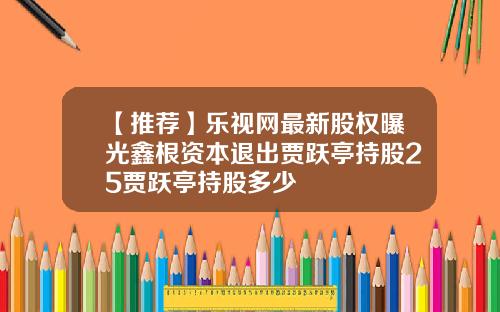 【推荐】乐视网最新股权曝光鑫根资本退出贾跃亭持股25贾跃亭持股多少