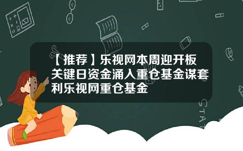 【推荐】乐视网本周迎开板关键日资金涌入重仓基金谋套利乐视网重仓基金