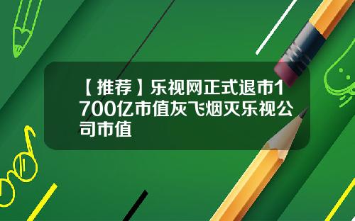 【推荐】乐视网正式退市1700亿市值灰飞烟灭乐视公司市值