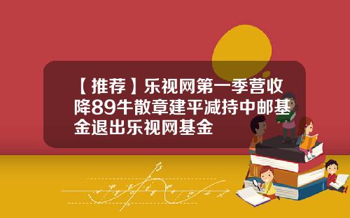 【推荐】乐视网第一季营收降89牛散章建平减持中邮基金退出乐视网基金