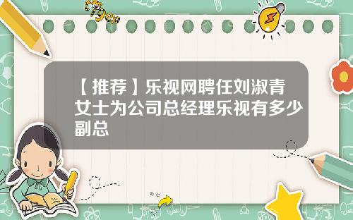 【推荐】乐视网聘任刘淑青女士为公司总经理乐视有多少副总