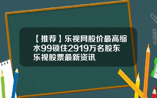 【推荐】乐视网股价最高缩水99锁住2919万名股东乐视股票最新资讯