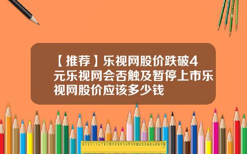 【推荐】乐视网股价跌破4元乐视网会否触及暂停上市乐视网股价应该多少钱