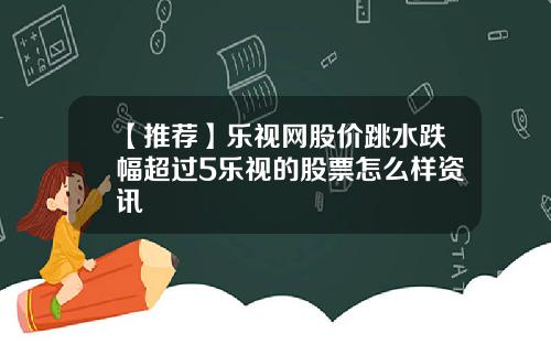 【推荐】乐视网股价跳水跌幅超过5乐视的股票怎么样资讯