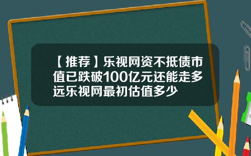 【推荐】乐视网资不抵债市值已跌破100亿元还能走多远乐视网最初估值多少