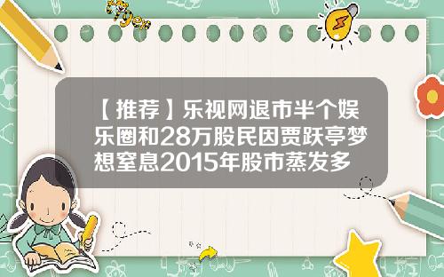 【推荐】乐视网退市半个娱乐圈和28万股民因贾跃亭梦想窒息2015年股市蒸发多少