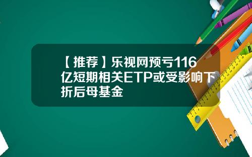 【推荐】乐视网预亏116亿短期相关ETP或受影响下折后母基金