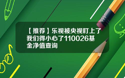 【推荐】乐视被央视盯上了我们得小心了110026基金净值查询