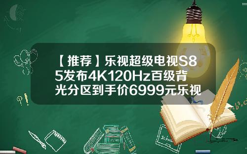 【推荐】乐视超级电视S85发布4K120Hz百级背光分区到手价6999元乐视电视最贵多少钱