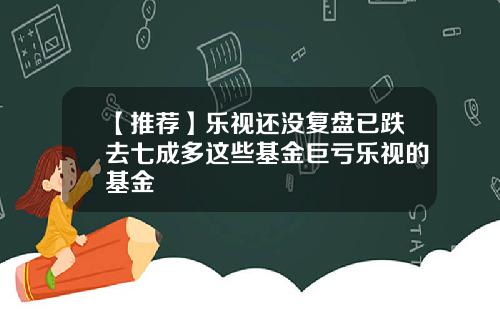 【推荐】乐视还没复盘已跌去七成多这些基金巨亏乐视的基金