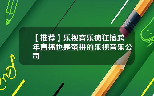 【推荐】乐视音乐疯狂搞跨年直播也是蛮拼的乐视音乐公司