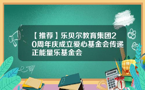 【推荐】乐贝尔教育集团20周年庆成立爱心基金会传递正能量乐基金会