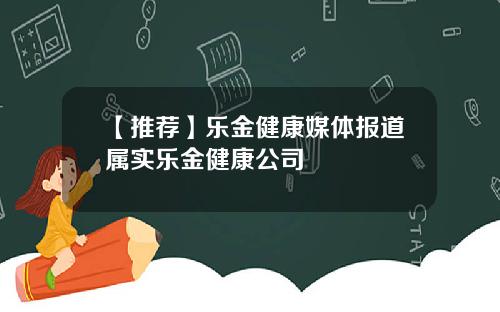 【推荐】乐金健康媒体报道属实乐金健康公司