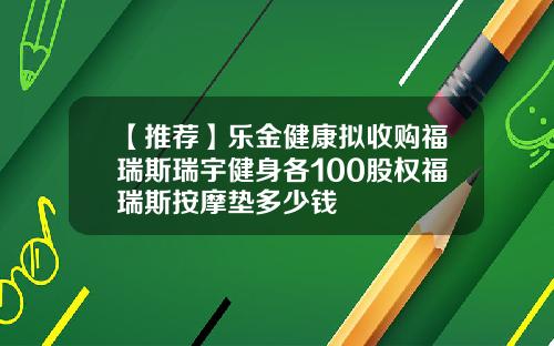 【推荐】乐金健康拟收购福瑞斯瑞宇健身各100股权福瑞斯按摩垫多少钱