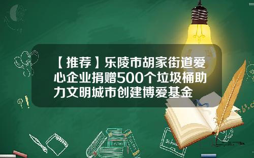【推荐】乐陵市胡家街道爱心企业捐赠500个垃圾桶助力文明城市创建博爱基金