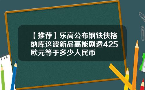 【推荐】乐高公布钢铁侠格纳库这波新品高能剧透425欧元等于多少人民币