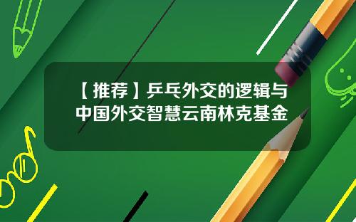【推荐】乒乓外交的逻辑与中国外交智慧云南林克基金