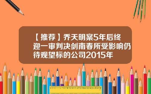 【推荐】乔天明案5年后终迎一审判决剑南春所受影响仍待观望标的公司2015年