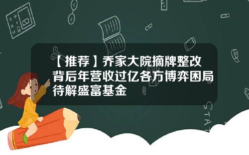 【推荐】乔家大院摘牌整改背后年营收过亿各方博弈困局待解盛富基金