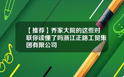 【推荐】乔家大院的这些对联你读懂了吗浙江正路工贸集团有限公司