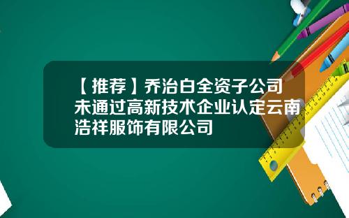 【推荐】乔治白全资子公司未通过高新技术企业认定云南浩祥服饰有限公司