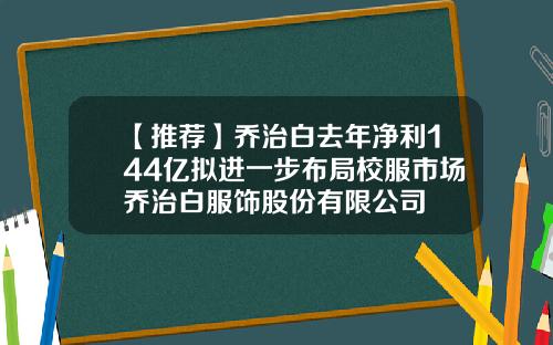 【推荐】乔治白去年净利144亿拟进一步布局校服市场乔治白服饰股份有限公司