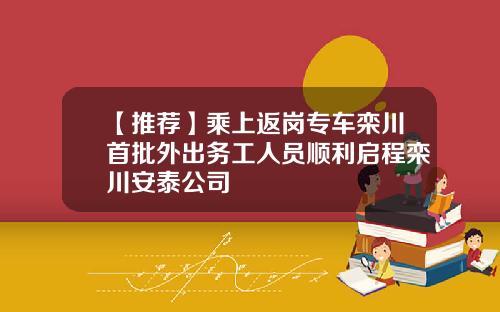 【推荐】乘上返岗专车栾川首批外出务工人员顺利启程栾川安泰公司