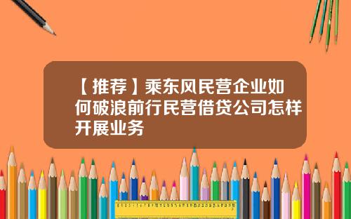 【推荐】乘东风民营企业如何破浪前行民营借贷公司怎样开展业务