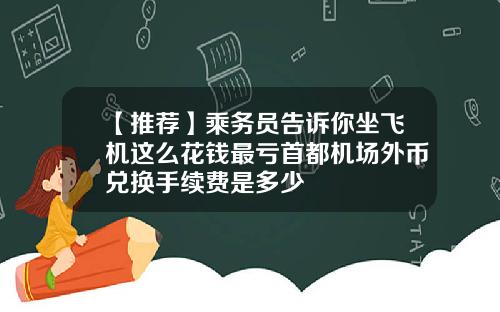 【推荐】乘务员告诉你坐飞机这么花钱最亏首都机场外币兑换手续费是多少