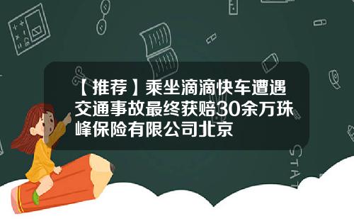 【推荐】乘坐滴滴快车遭遇交通事故最终获赔30余万珠峰保险有限公司北京