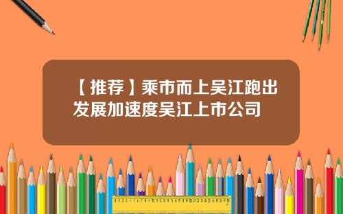 【推荐】乘市而上吴江跑出发展加速度吴江上市公司