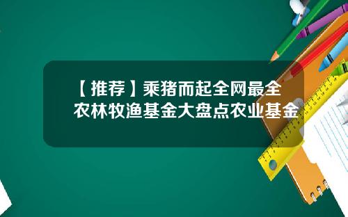 【推荐】乘猪而起全网最全农林牧渔基金大盘点农业基金