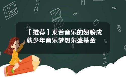 【推荐】乘着音乐的翅膀成就少年音乐梦想东盛基金