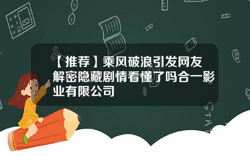 【推荐】乘风破浪引发网友解密隐藏剧情看懂了吗合一影业有限公司