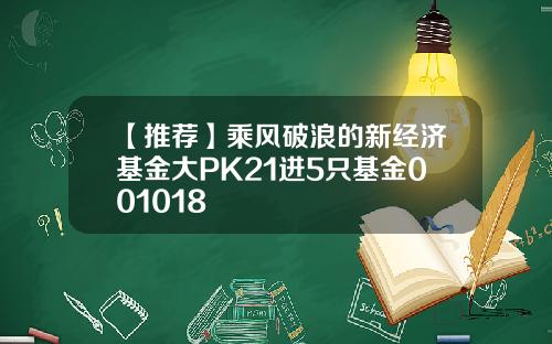 【推荐】乘风破浪的新经济基金大PK21进5只基金001018