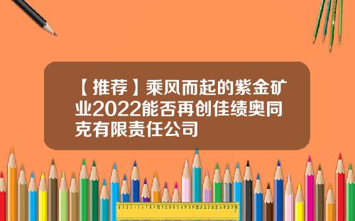 【推荐】乘风而起的紫金矿业2022能否再创佳绩奥同克有限责任公司