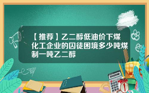 【推荐】乙二醇低油价下煤化工企业的囚徒困境多少吨煤制一吨乙二醇