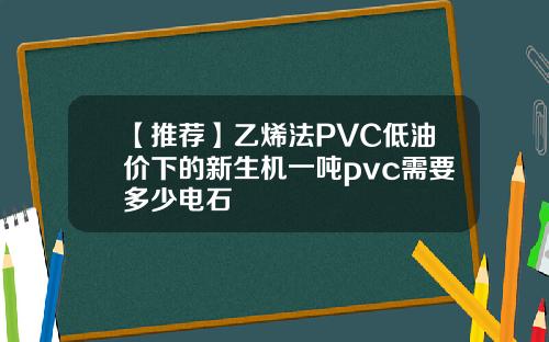 【推荐】乙烯法PVC低油价下的新生机一吨pvc需要多少电石