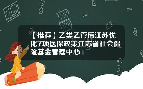 【推荐】乙类乙管后江苏优化7项医保政策江苏省社会保险基金管理中心