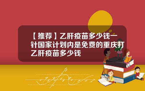 【推荐】乙肝疫苗多少钱一针国家计划内是免费的重庆打乙肝疫苗多少钱