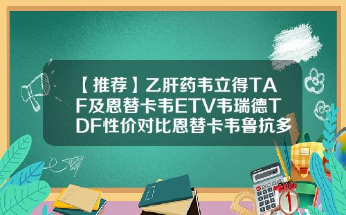 【推荐】乙肝药韦立得TAF及恩替卡韦ETV韦瑞德TDF性价对比恩替卡韦鲁抗多少钱