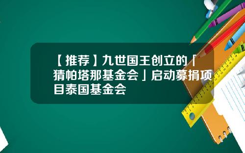 【推荐】九世国王创立的「猜帕塔那基金会」启动募捐项目泰国基金会