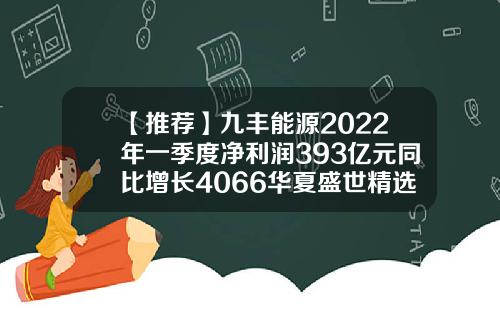 【推荐】九丰能源2022年一季度净利润393亿元同比增长4066华夏盛世精选基金