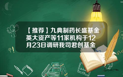 【推荐】九典制药长盛基金英大资产等11家机构于12月23日调研我司君创基金